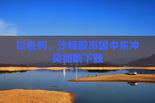 以色列、沙特股市因中东冲突加剧下跌