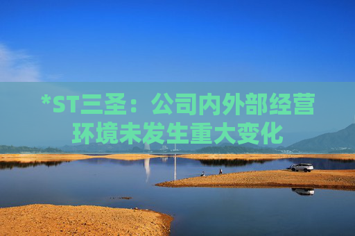 *ST三圣：公司内外部经营环境未发生重大变化