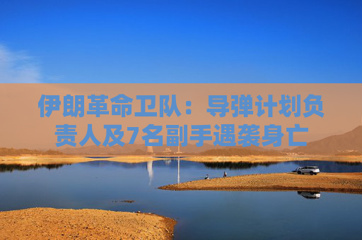 伊朗革命卫队：导弹计划负责人及7名副手遇袭身亡