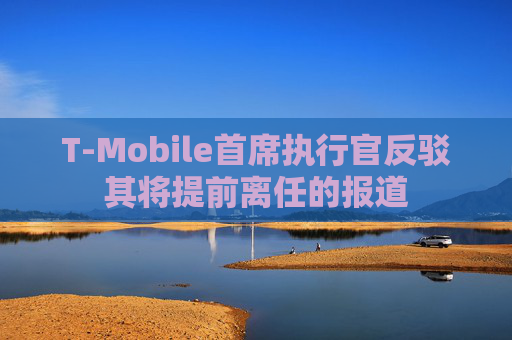 T-Mobile首席执行官反驳其将提前离任的报道