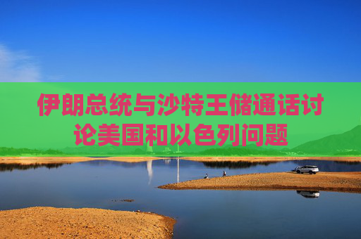 伊朗总统与沙特王储通话讨论美国和以色列问题