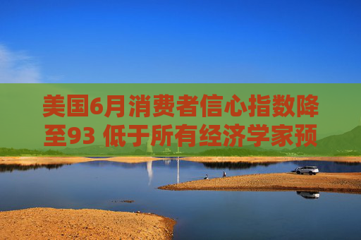 美国6月消费者信心指数降至93 低于所有经济学家预期