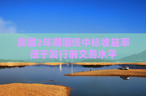 美国2年期国债中标收益率低于发行前交易水平