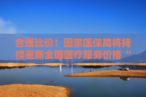 合理比价！国家医保局将持续更新全国医疗服务价格“一览表”