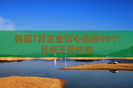 韩国7月企业信心连续40个月低于荣枯线