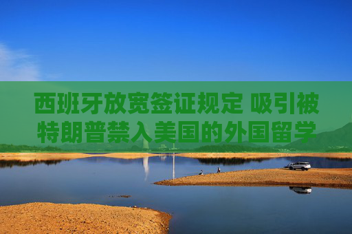 西班牙放宽签证规定 吸引被特朗普禁入美国的外国留学生