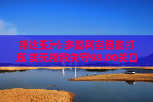 邦达亚洲:多重利空因素打压 美元指数失守98.00关口