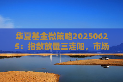 华夏基金微策略20250625：指数放量三连阳，市场去向何方？  第1张