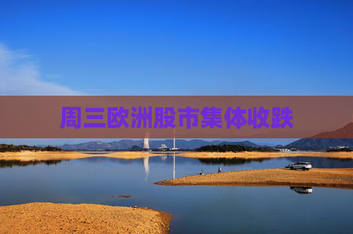 周三欧洲股市集体收跌
