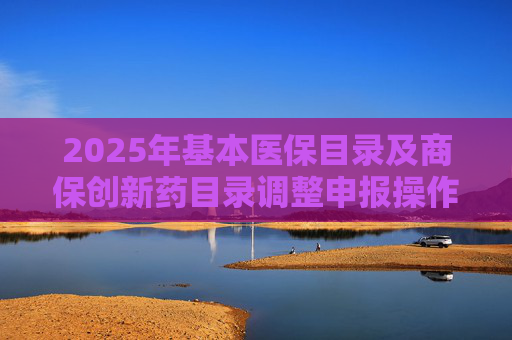 2025年基本医保目录及商保创新药目录调整申报操作指南出炉，首度纳入商保创新药目录