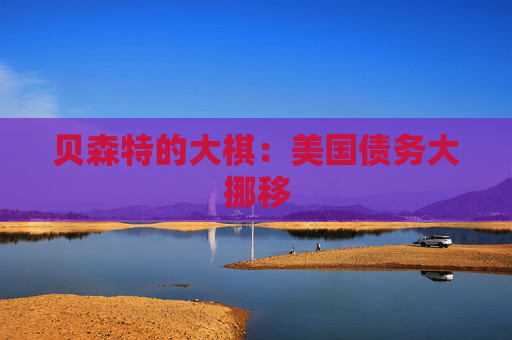 贝森特的大棋：美国债务大挪移