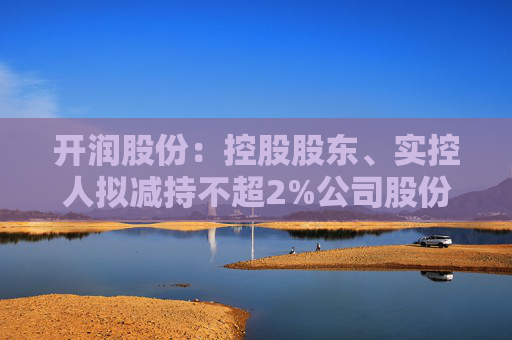 开润股份：控股股东、实控人拟减持不超2%公司股份