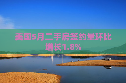 美国5月二手房签约量环比增长1.8%