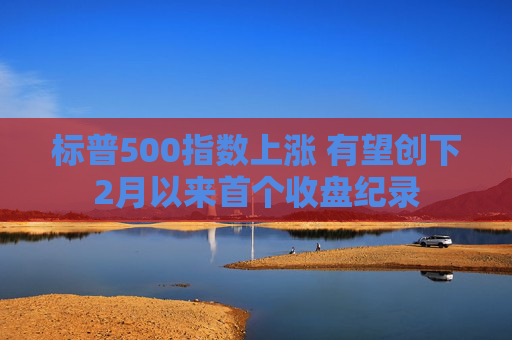 标普500指数上涨 有望创下2月以来首个收盘纪录
