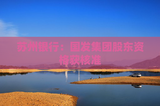 苏州银行：国发集团股东资格获核准