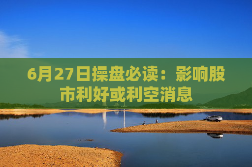 6月27日操盘必读：影响股市利好或利空消息
