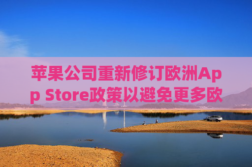 苹果公司重新修订欧洲App Store政策以避免更多欧盟罚款