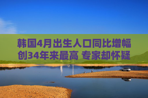韩国4月出生人口同比增幅创34年来最高 专家却怀疑趋势不可持续