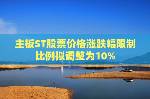 主板ST股票价格涨跌幅限制比例拟调整为10%