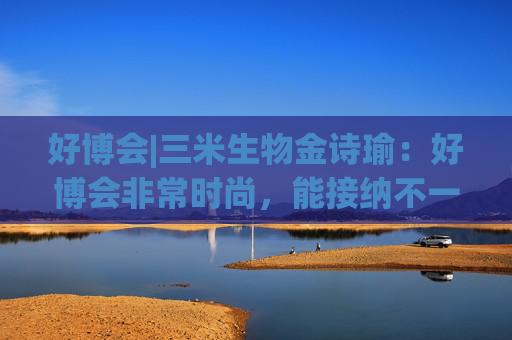 好博会|三米生物金诗瑜:好博会非常时尚,能接纳不一样的人群