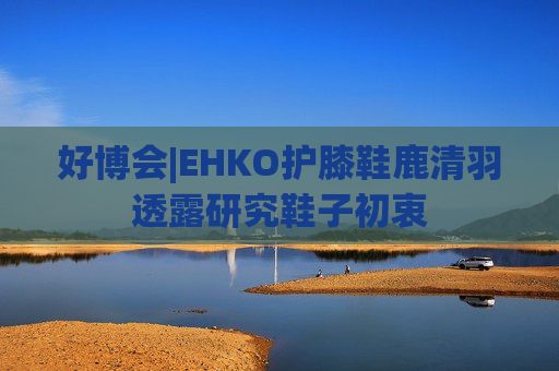 好博会|EHKO护膝鞋鹿清羽透露研究鞋子初衷