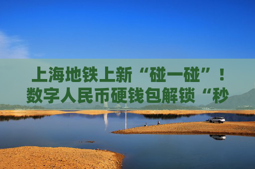 上海地铁上新“碰一碰”!数字人民币硬钱包解锁“秒过闸”新姿势