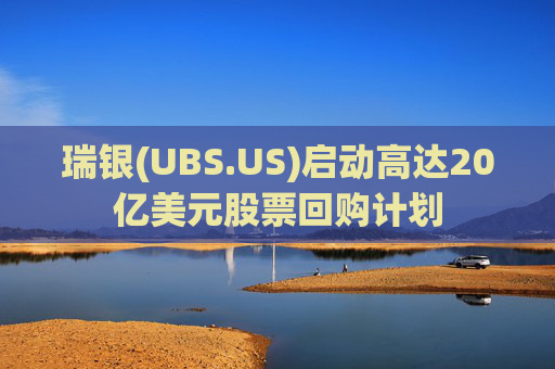 瑞银(UBS.US)启动高达20亿美元股票回购计划