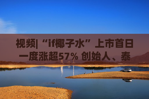 视频|“if椰子水”上市首日一度涨超57% 创始人、泰国富二代上台敲锣