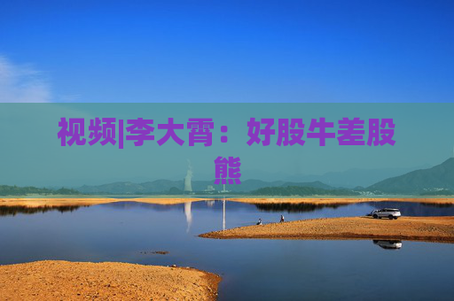 视频|李大霄：好股牛差股熊