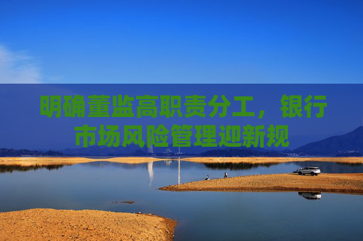 明确董监高职责分工，银行市场风险管理迎新规