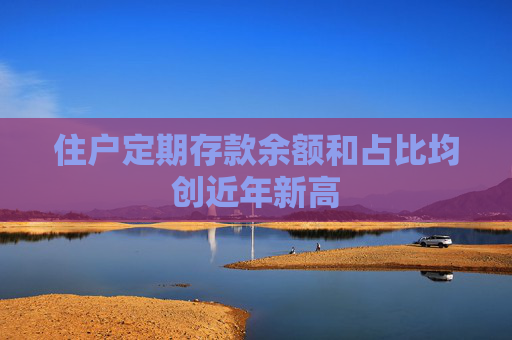 住户定期存款余额和占比均创近年新高