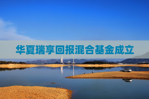 华夏瑞享回报混合基金成立