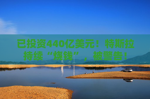 已投资440亿美元！特斯拉持续“烧钱”，被警告！