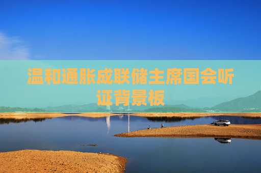温和通胀成联储主席国会听证背景板