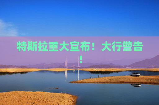 特斯拉重大宣布！大行警告！