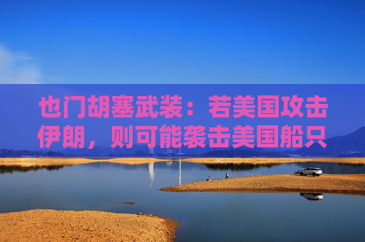 也门胡塞武装：若美国攻击伊朗，则可能袭击美国船只