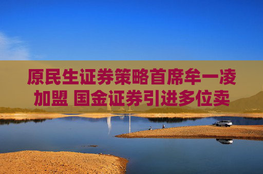 原民生证券策略首席牟一凌加盟 国金证券引进多位卖方精英