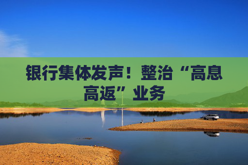 银行集体发声！整治“高息高返”业务