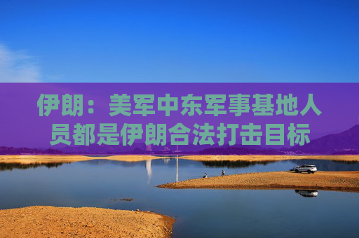 伊朗：美军中东军事基地人员都是伊朗合法打击目标