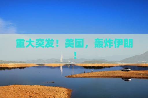 重大突发！美国，轰炸伊朗！