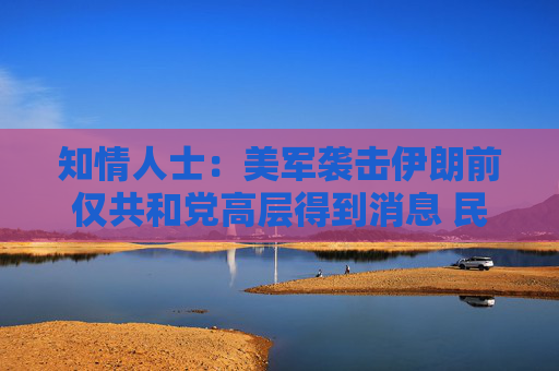 知情人士：美军袭击伊朗前仅共和党高层得到消息 民主党领袖不知悉