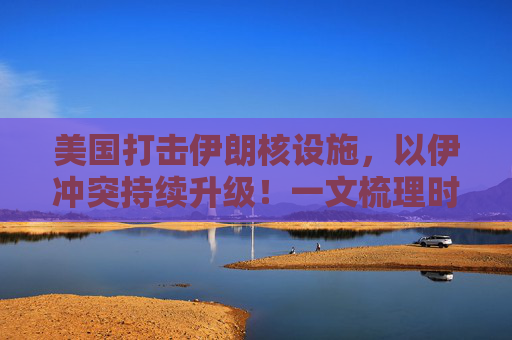 美国打击伊朗核设施，以伊冲突持续升级！一文梳理时间线