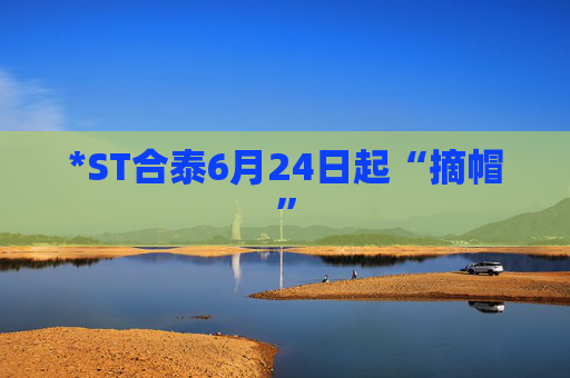 *ST合泰6月24日起“摘帽”