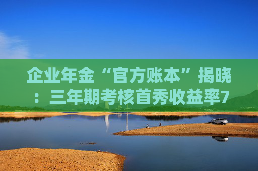 企业年金“官方账本”揭晓：三年期考核首秀收益率7.46%，11家公募执掌四成规模