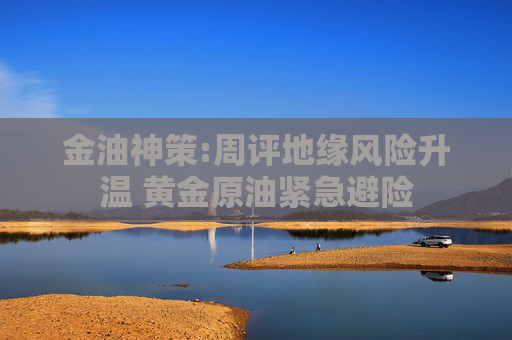 金油神策:周评地缘风险升温 黄金原油紧急避险