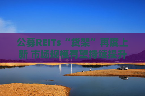 公募REITs“货架”再度上新 市场规模有望持续提升