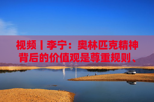 视频丨李宁：奥林匹克精神背后的价值观是尊重规则、尊重对手、建立友谊