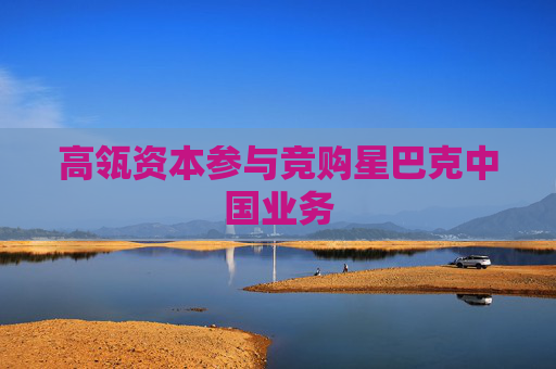 高瓴资本参与竞购星巴克中国业务