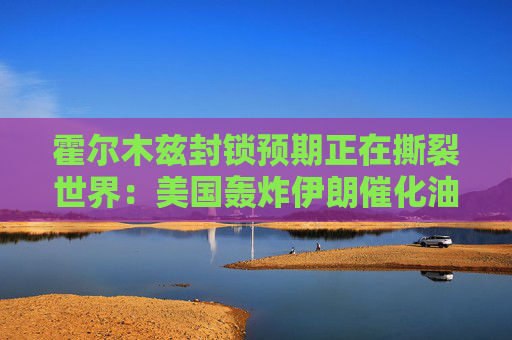 霍尔木兹封锁预期正在撕裂世界：美国轰炸伊朗催化油价破百 全球经济摇摇欲坠