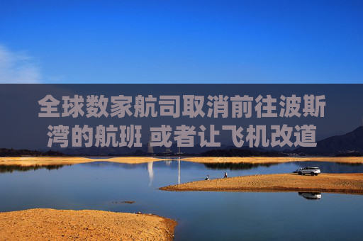 全球数家航司取消前往波斯湾的航班 或者让飞机改道而行